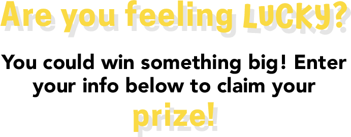 Are you feeling lucky? You could win something big! Enter your info below to claim your prize!